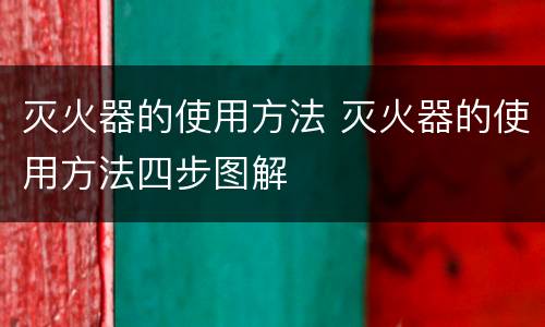 灭火器的使用方法 灭火器的使用方法四步图解