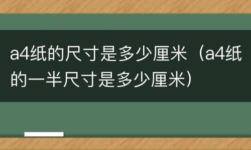 a4纸的尺寸是多少厘米（a4纸的一半尺寸是多少厘米）