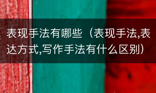 表现手法有哪些（表现手法,表达方式,写作手法有什么区别）