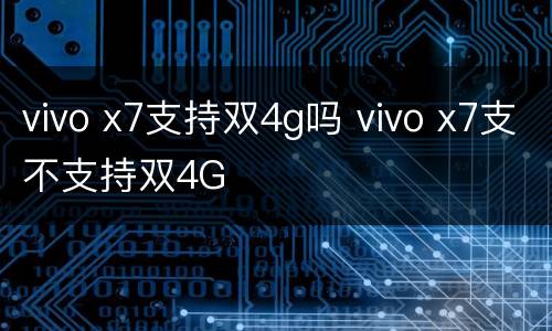 vivo x7支持双4g吗 vivo x7支不支持双4G