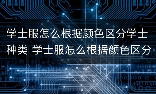 学士服怎么根据颜色区分学士种类 学士服怎么根据颜色区分学士种类图片