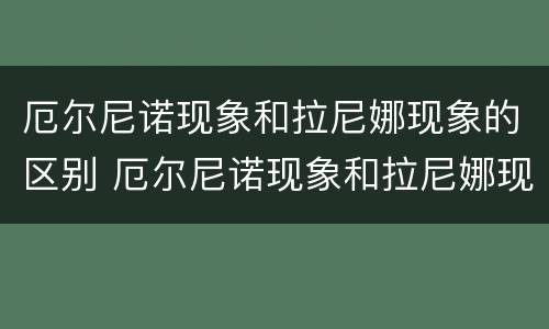 厄尔尼诺现象和拉尼娜现象的区别 厄尔尼诺现象和拉尼娜现象的区别高中