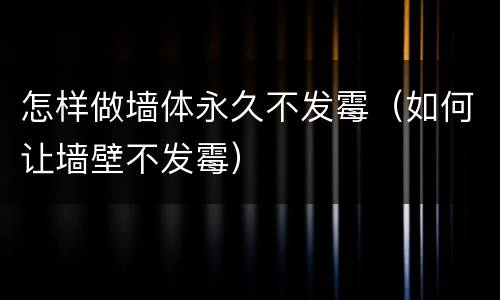 怎样做墙体永久不发霉（如何让墙壁不发霉）
