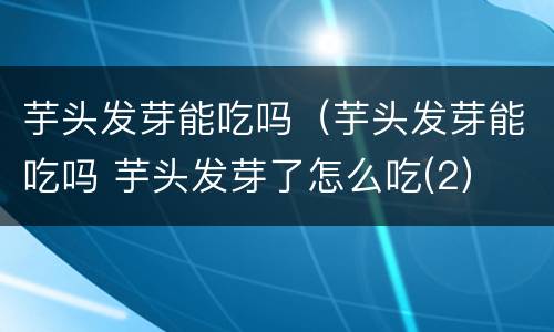 芋头发芽能吃吗（芋头发芽能吃吗 芋头发芽了怎么吃(2）