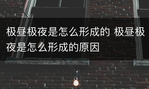 极昼极夜是怎么形成的 极昼极夜是怎么形成的原因