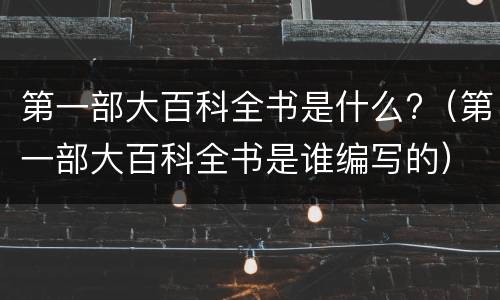 第一部大百科全书是什么?（第一部大百科全书是谁编写的）