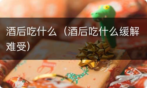 酒后吃什么（酒后吃什么缓解难受）