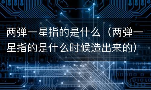 两弹一星指的是什么（两弹一星指的是什么时候造出来的）