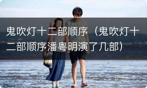 鬼吹灯十二部顺序（鬼吹灯十二部顺序潘粤明演了几部）