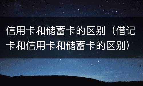 信用卡和储蓄卡的区别（借记卡和信用卡和储蓄卡的区别）