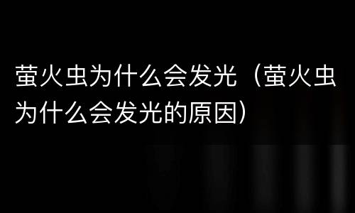 萤火虫为什么会发光（萤火虫为什么会发光的原因）