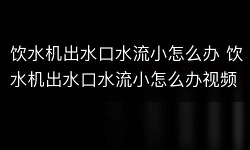 饮水机出水口水流小怎么办 饮水机出水口水流小怎么办视频