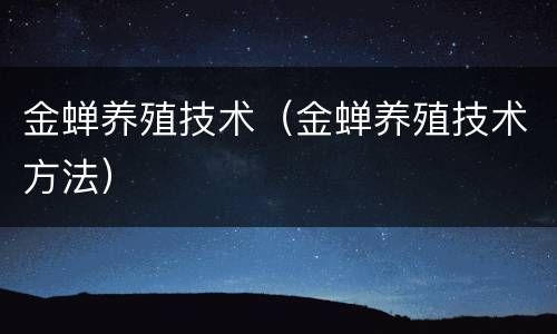 金蝉养殖技术（金蝉养殖技术方法）