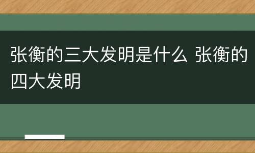 张衡的三大发明是什么 张衡的四大发明
