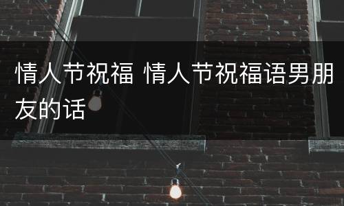 情人节祝福 情人节祝福语男朋友的话