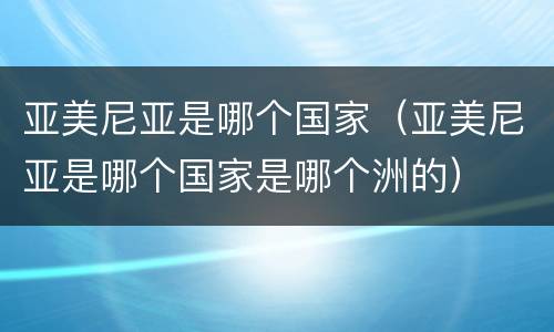 亚美尼亚是哪个国家（亚美尼亚是哪个国家是哪个洲的）