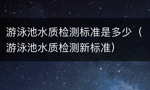 游泳池水质检测标准是多少（游泳池水质检测新标准）