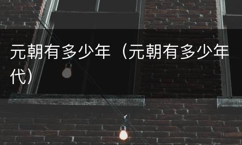 元朝有多少年（元朝有多少年代）