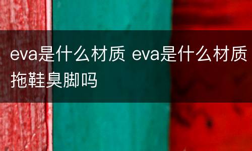 eva是什么材质 eva是什么材质拖鞋臭脚吗