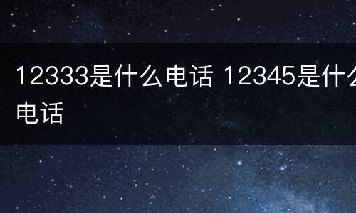 12333是什么电话 12345是什么电话