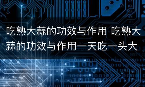 吃熟大蒜的功效与作用 吃熟大蒜的功效与作用一天吃一头大蒜好吗