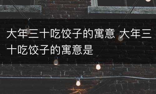 大年三十吃饺子的寓意 大年三十吃饺子的寓意是
