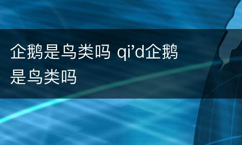 企鹅是鸟类吗 qi'd企鹅是鸟类吗