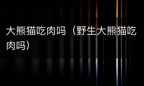 大熊猫吃肉吗（野生大熊猫吃肉吗）