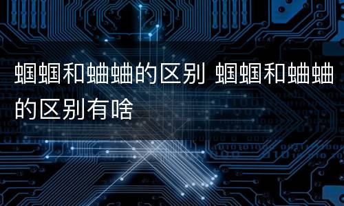 蝈蝈和蛐蛐的区别 蝈蝈和蛐蛐的区别有啥