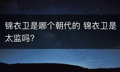 锦衣卫是哪个朝代的 锦衣卫是太监吗?