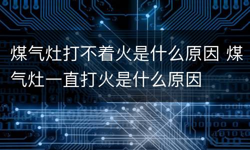 煤气灶打不着火是什么原因 煤气灶一直打火是什么原因