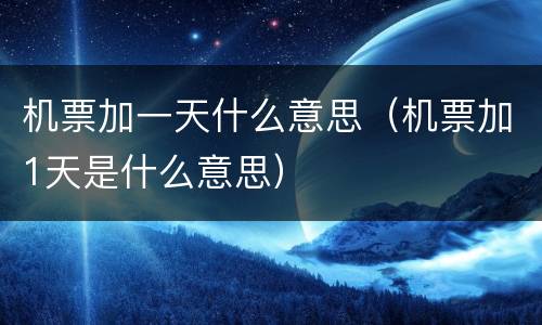 机票加一天什么意思（机票加1天是什么意思）