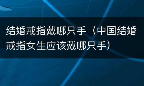 结婚戒指戴哪只手（中国结婚戒指女生应该戴哪只手）