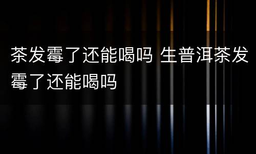 茶发霉了还能喝吗 生普洱茶发霉了还能喝吗