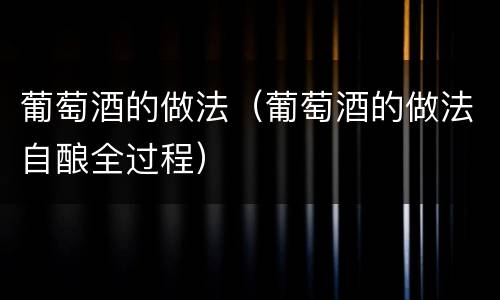 葡萄酒的做法(葡萄酒的做法自酿全过程)