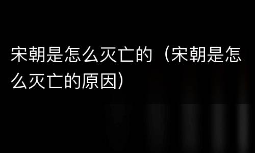 宋朝是怎么灭亡的（宋朝是怎么灭亡的原因）