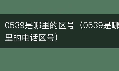 0539是哪里的区号（0539是哪里的电话区号）