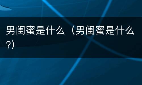 男闺蜜是什么（男闺蜜是什么?）