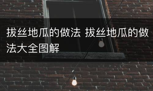 拔丝地瓜的做法 拔丝地瓜的做法大全图解