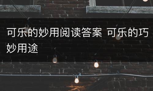 可乐的妙用阅读答案 可乐的巧妙用途