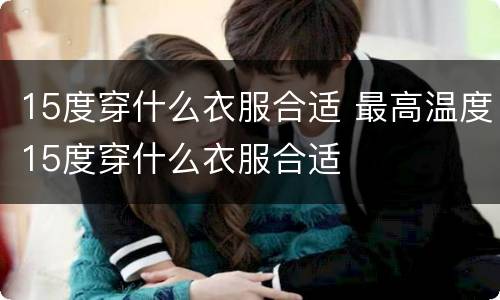 15度穿什么衣服合适 最高温度15度穿什么衣服合适