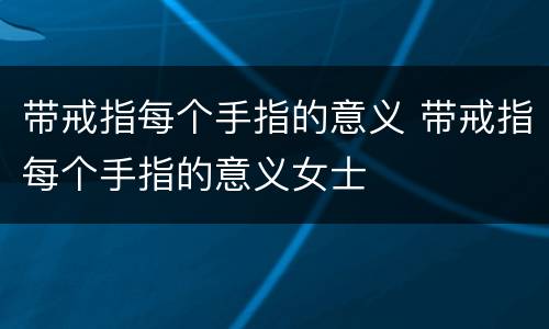 带戒指每个手指的意义 带戒指每个手指的意义女士