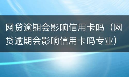 网贷逾期会影响信用卡吗（网贷逾期会影响信用卡吗专业）