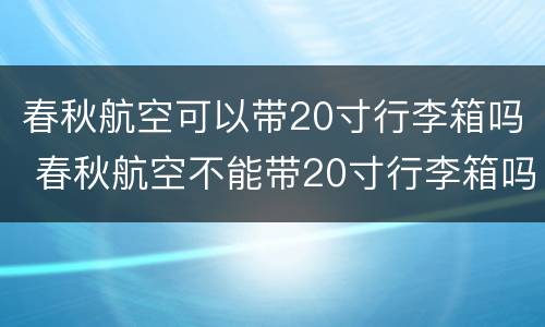 春秋航空可以带20寸行李箱吗 春秋航空不能带20寸行李箱吗