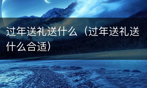 过年送礼送什么（过年送礼送什么合适）