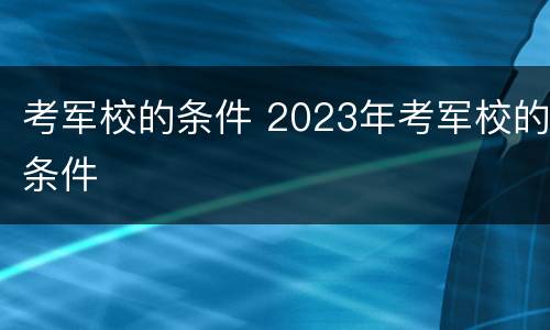 考军校的条件 2023年考军校的条件