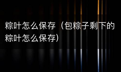 粽叶怎么保存（包粽子剩下的粽叶怎么保存）