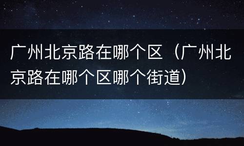 广州北京路在哪个区（广州北京路在哪个区哪个街道）