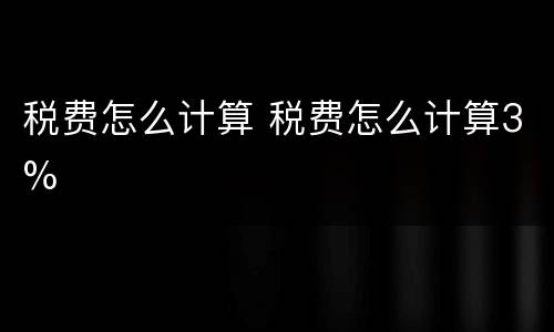 税费怎么计算 税费怎么计算3%