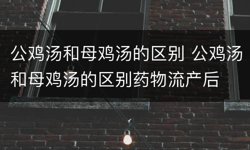 公鸡汤和母鸡汤的区别 公鸡汤和母鸡汤的区别药物流产后
